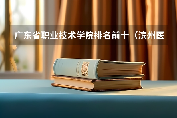 广东省职业技术学院排名前十（滨州医学院是本科还是专科）
