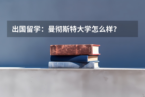 出国留学：曼彻斯特大学怎么样？