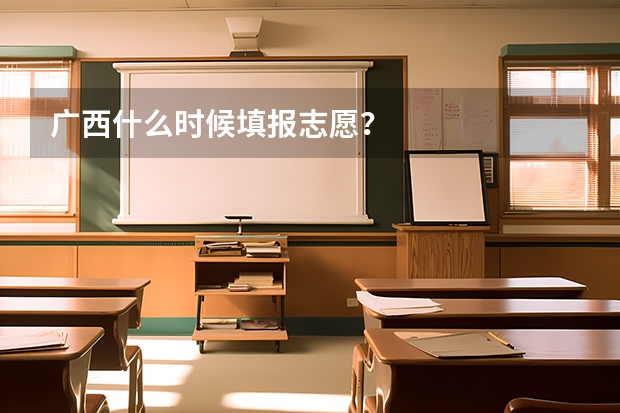 广西什么时候填报志愿？