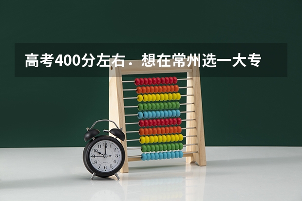 高考400分左右．想在常州选一大专就读．有那些好大专？（今年高考考了183分,想在常州读个大专,帮帮推荐个学校和专业?谢谢!）