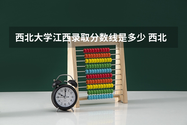 西北大学江西录取分数线是多少 西北大学江西招生人数是多少