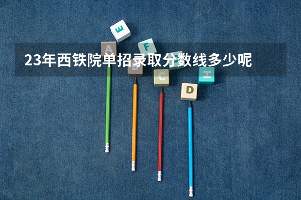 23年西铁院单招录取分数线多少呢