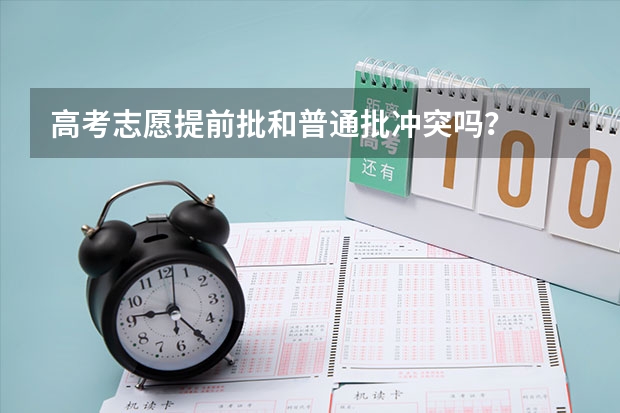 高考志愿提前批和普通批冲突吗？