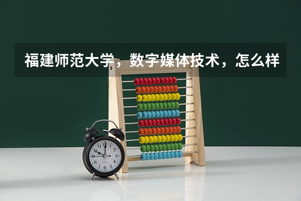 福建师范大学，数字媒体技术，怎么样？