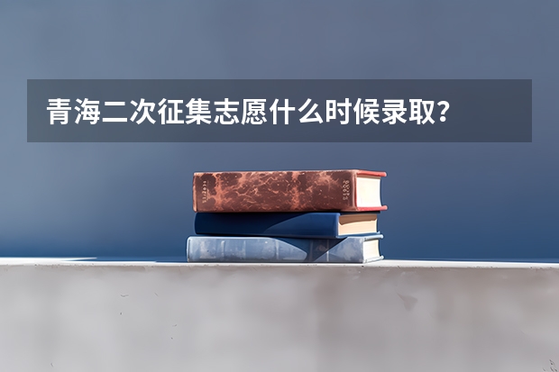青海二次征集志愿什么时候录取？