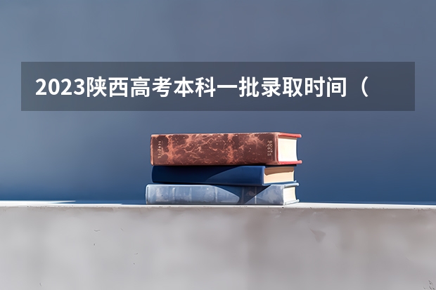 2023陕西高考本科一批录取时间（陕西高考录取结果查询时间？？？）