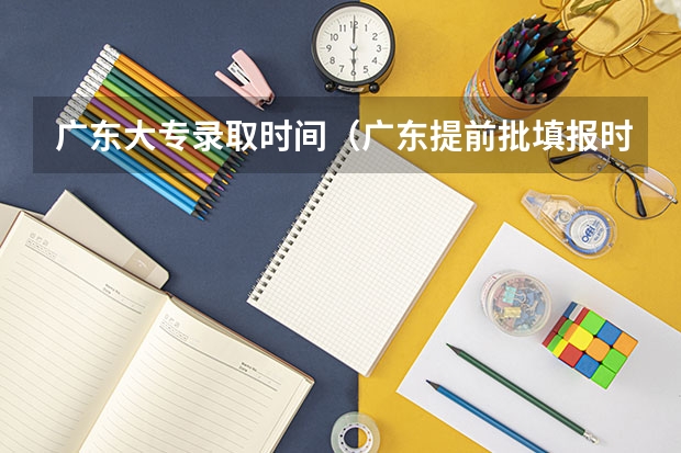 广东大专录取时间（广东提前批填报时间）