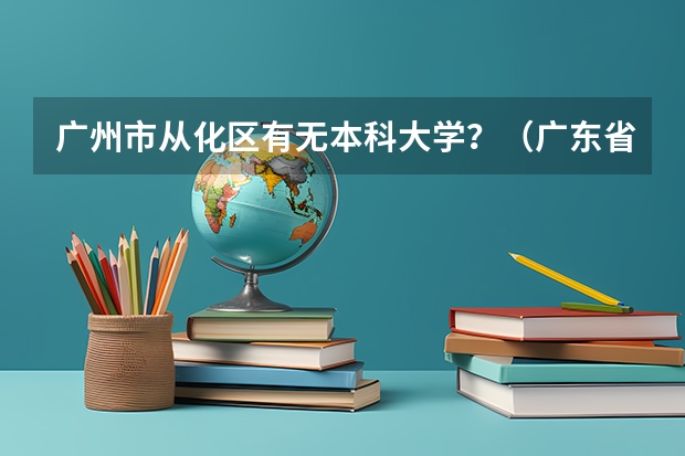 广州市从化区有无本科大学?(广东省第二批B类本科院校名单,有谁知道?)