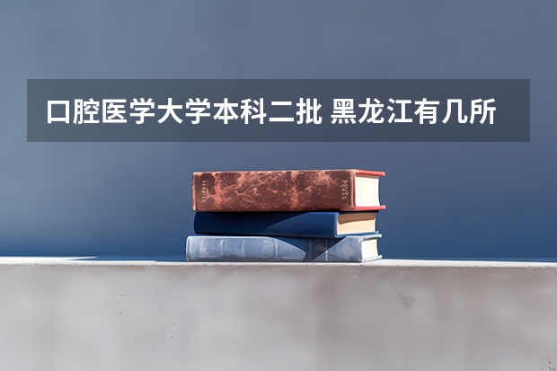 口腔医学大学本科二批 黑龙江有几所设有[口腔医学]本科的大学或医院