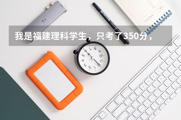 我是福建理科学生,只考了350分,我该报什么学校?急!!!!