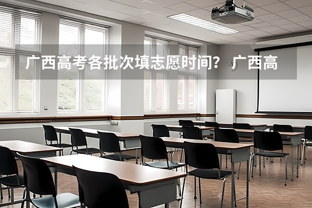 广西高考各批次填志愿时间？ 广西高考填报志愿的时间