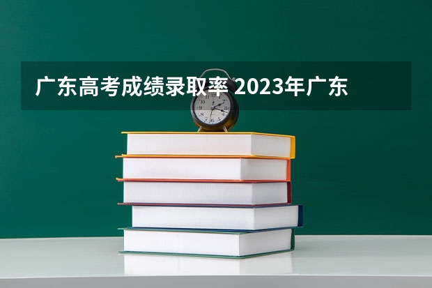 广东高考成绩录取率 2023年广东高考录取率