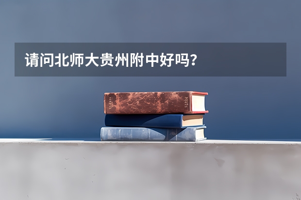 请问北师大贵州附中好吗？