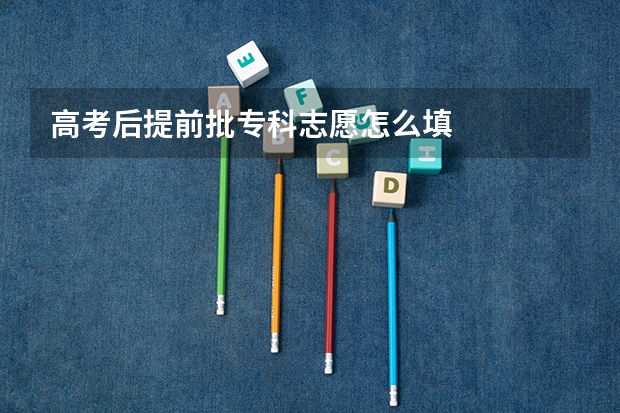 高考后提前批专科志愿怎么填