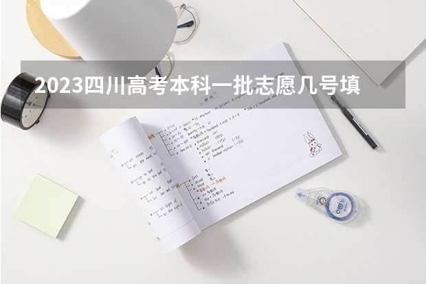 2023四川高考本科一批志愿几号填报(具体时间) 四川高考填报志愿时间