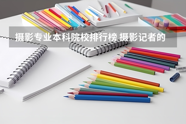 摄影专业本科院校排行榜 摄影记者的本科专业选择