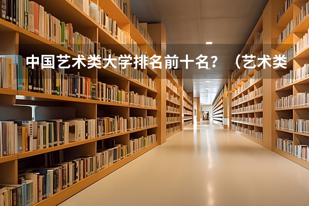 中国艺术类大学排名前十名？（艺术类最好25所大学(综合类大学美术专业比较好的学校)）