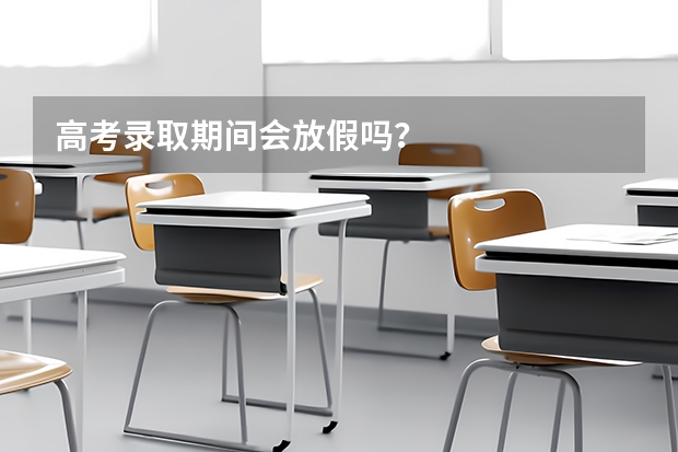 高考录取期间会放假吗？