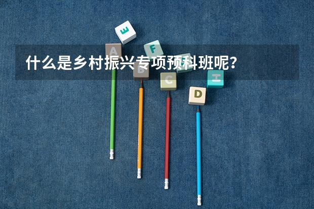 什么是乡村振兴专项预科班呢？