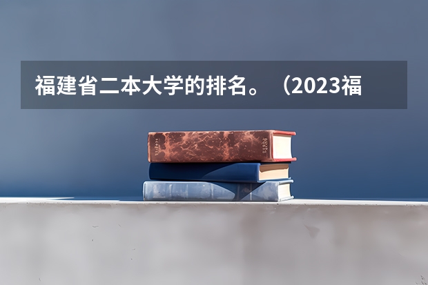 福建省二本大学的排名。（2023福建省本一科线）