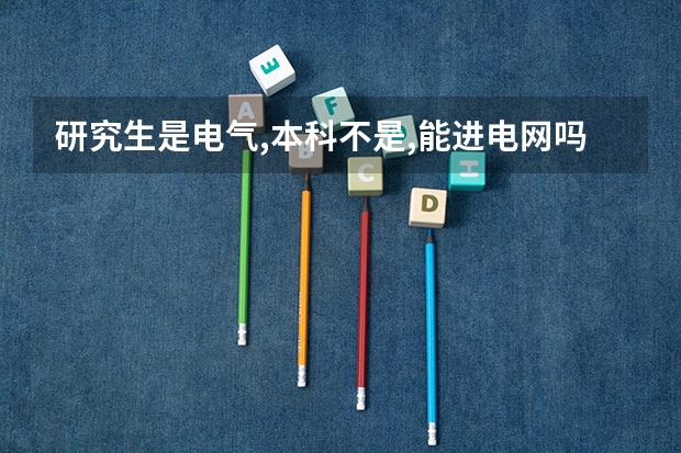 研究生是电气,本科不是,能进电网吗？
