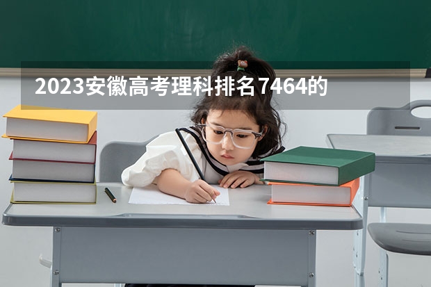 2023安徽高考理科排名7464的考生报什么大学 往年录取分数线一览