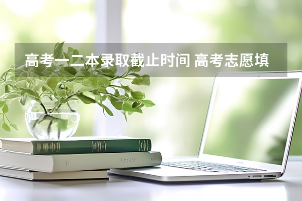 高考一二本录取截止时间 高考志愿填报时间和截止时间2023