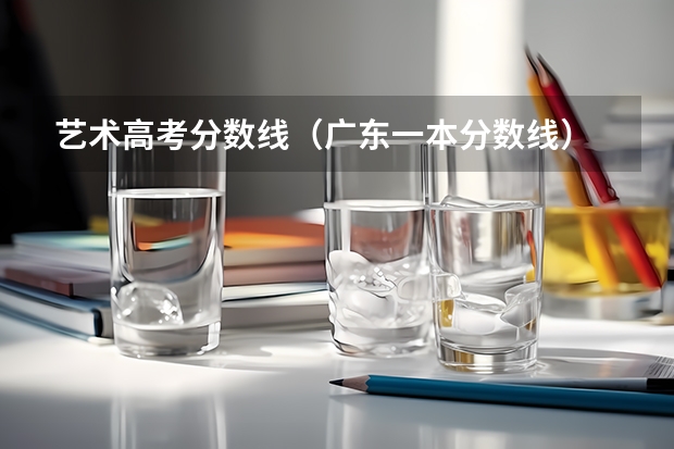 艺术高考分数线（广东一本分数线）