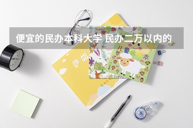 便宜的民办本科大学 民办二万以内的二本院校