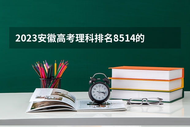 2023安徽高考理科排名8514的考生报什么大学 往年录取分数线一览