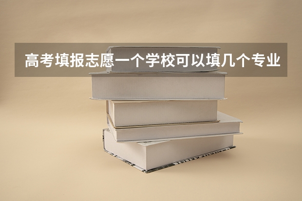 高考填报志愿一个学校可以填几个专业？（填志愿一个学校可以选几个专业组）