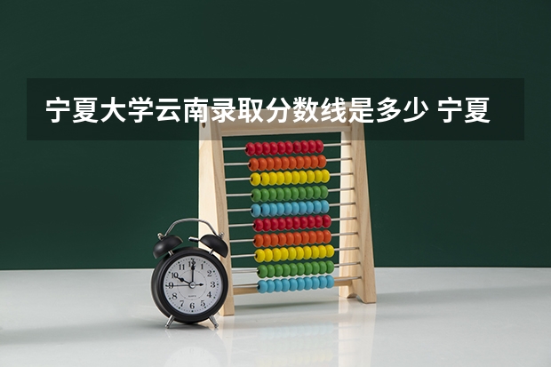 宁夏大学云南录取分数线是多少 宁夏大学云南招生人数是多少