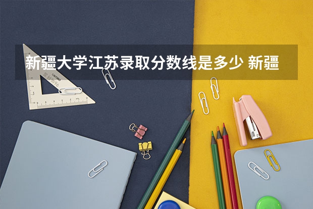 新疆大学江苏录取分数线是多少 新疆大学江苏招生人数是多少
