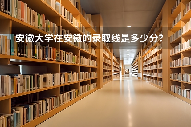 安徽大学在安徽的录取线是多少分?