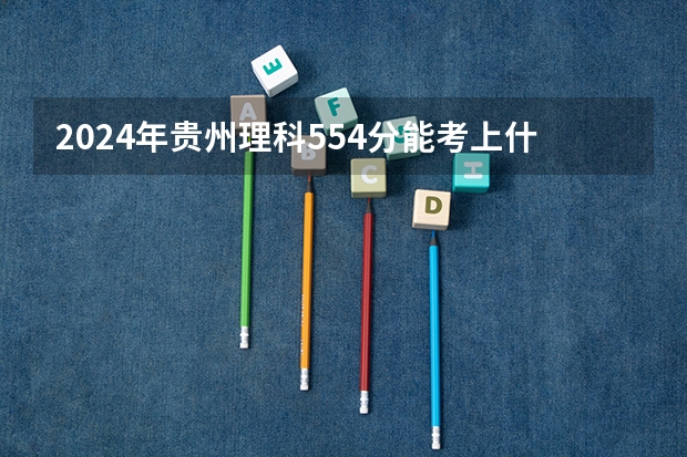 2024年贵州理科554分能考上什么大学？