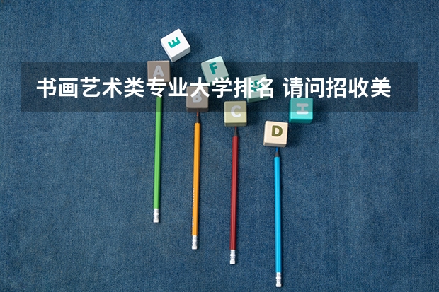 书画艺术类专业大学排名 请问招收美术生的大学，有没有偏文化一点的大学？比如云南大学美术学，按文化成绩排名那样.。