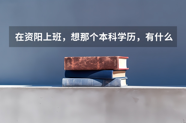 在资阳上班，想那个本科学历，有什么好的学历提升方式吗？求推荐？