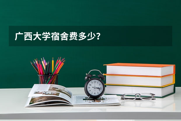 广西大学宿舍费多少？