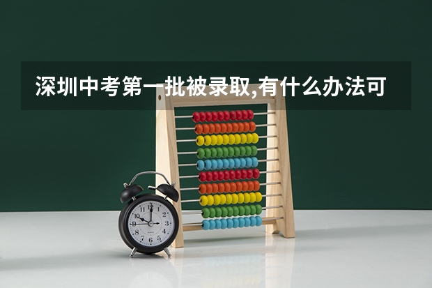 深圳中考第一批被录取,有什么办法可以去第二批的学校