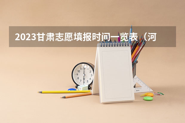 2023甘肃志愿填报时间一览表（河北高考志愿填报时间和截止时间）