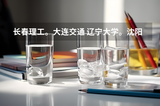 长春理工。大连交通 辽宁大学。沈阳理工，哪个大学好（如 知名度，专业，生活环境，就业等）。。详细点