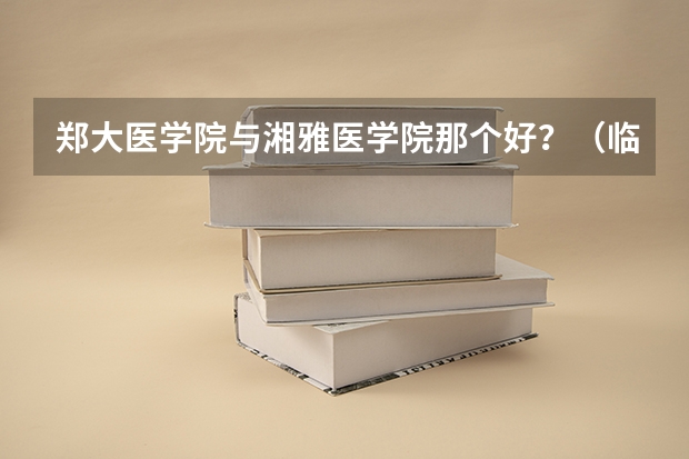 郑大医学院与湘雅医学院那个好？（临床医学专升本报郑大好还是新乡医学院好？）