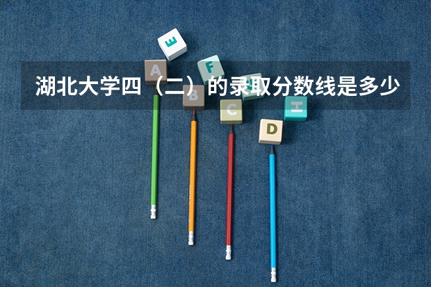 湖北大学四（二）的录取分数线是多少