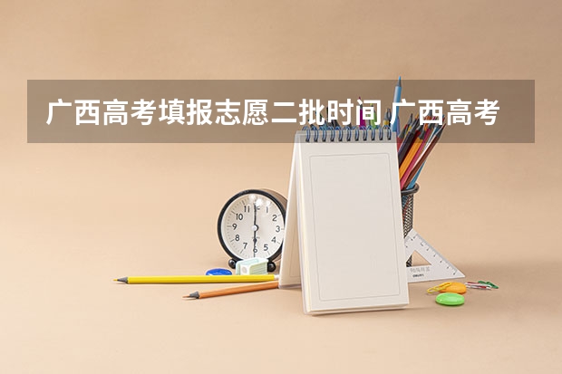 广西高考填报志愿二批时间 广西高考第一批志愿填报时间