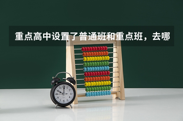 重点高中设置了普通班和重点班，去哪个班级更好呢？