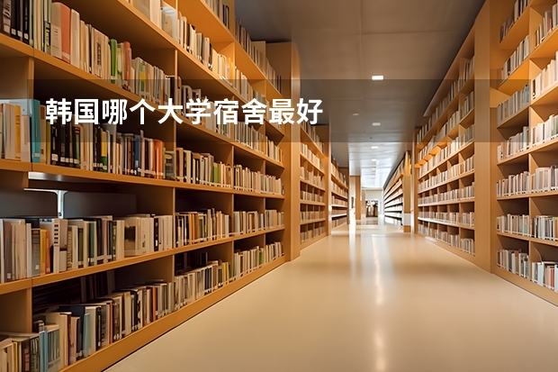 韩国哪个大学宿舍最好
