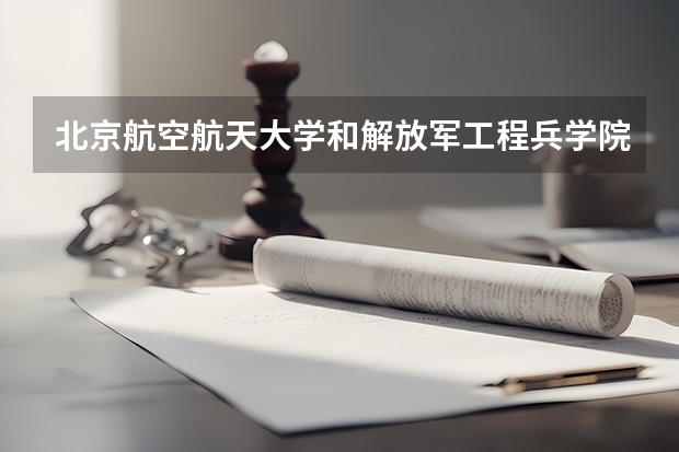 北京航空航天大学和解放军工程兵学院哪个好 录取分数线对比一览