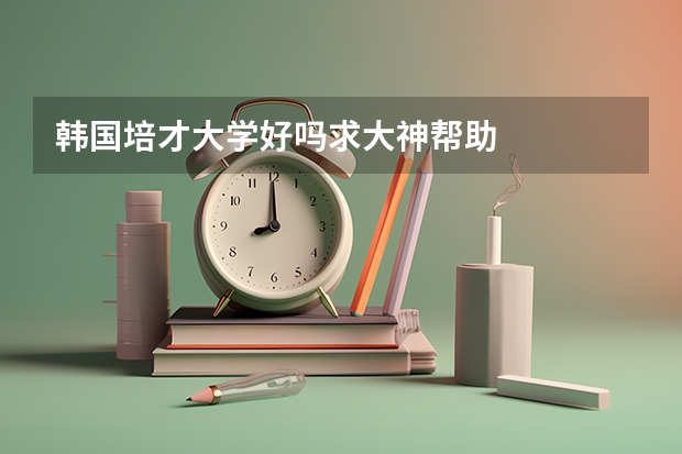 韩国培才大学好吗求大神帮助