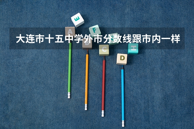 大连市十五中学外市分数线跟市内一样吗？