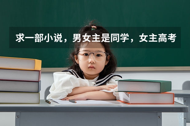 求一部小说，男女主是同学，女主高考没考好，长大当了妇产科医生，有 急求一言情小说。男女主同一高中，男主好像是高考理科状元，女主语文很厉害，但数学比较弱。跪求啊，谢谢
